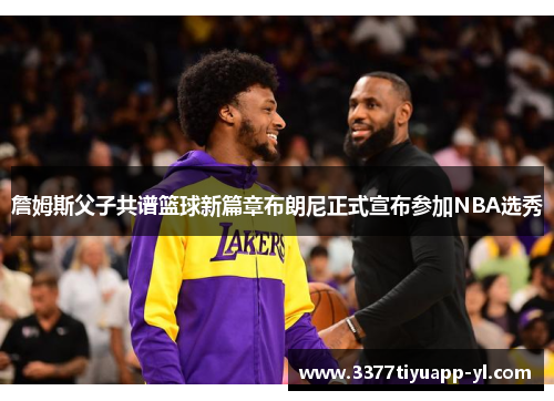 詹姆斯父子共谱篮球新篇章布朗尼正式宣布参加NBA选秀