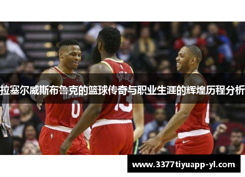 拉塞尔威斯布鲁克的篮球传奇与职业生涯的辉煌历程分析